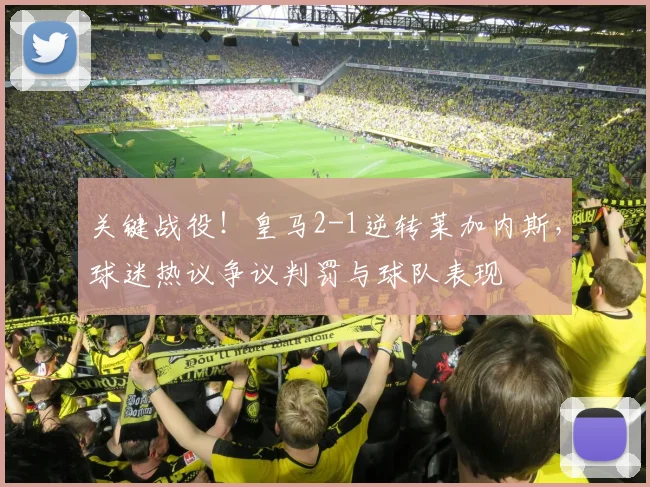 关键战役!皇马2-1逆转莱加内斯,球迷热议争议判罚与球队表现