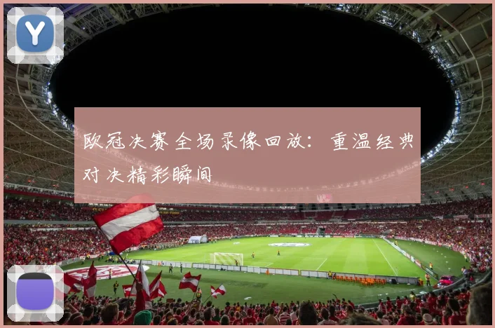 欧冠决赛全场录像回放：重温经典对决精彩瞬间