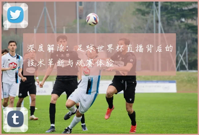 深度解读:足球世界杯直播背后的技术革新与观赛体验
