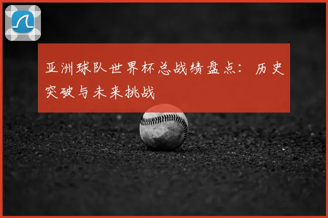 亚洲球队世界杯总战绩盘点：历史突破与未来挑战