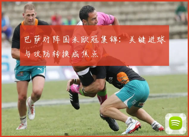 巴萨对阵国米欧冠集锦：关键进球与攻防转换成焦点