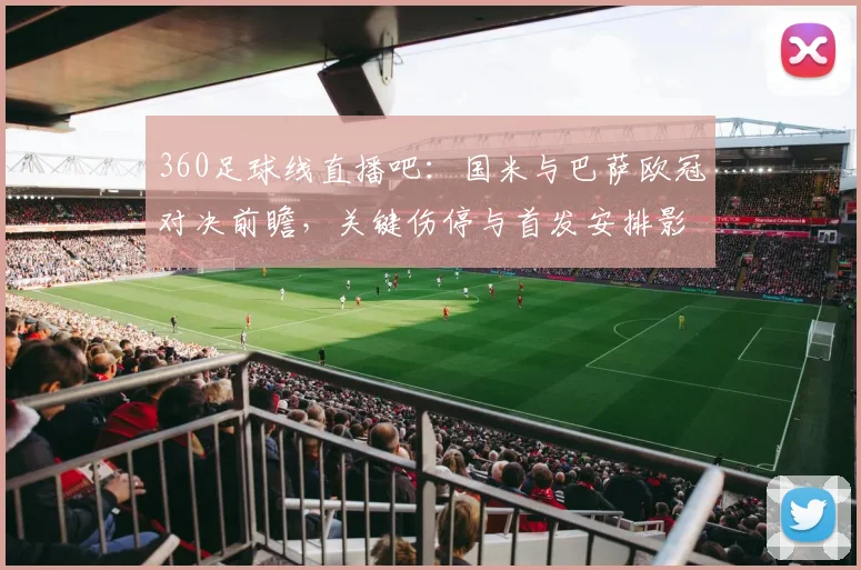 360足球线直播吧：国米与巴萨欧冠对决前瞻，关键伤停与首发安排影响比赛走势