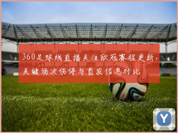 360足球线直播关注欧冠赛程更新，关键场次伤停与首发信息对比