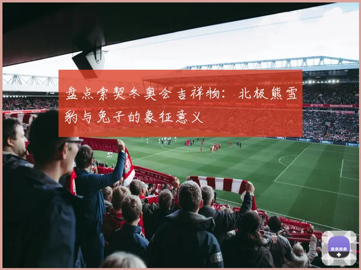 盘点索契冬奥会吉祥物：北极熊雪豹与兔子的象征意义