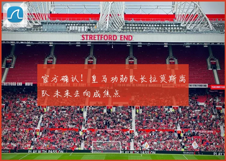 官方确认！皇马功勋队长拉莫斯离队 未来去向成焦点